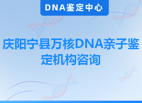 庆阳宁县万核DNA亲子鉴定机构咨询