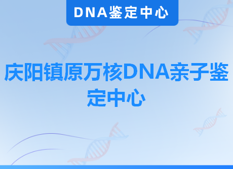 庆阳镇原万核DNA亲子鉴定中心