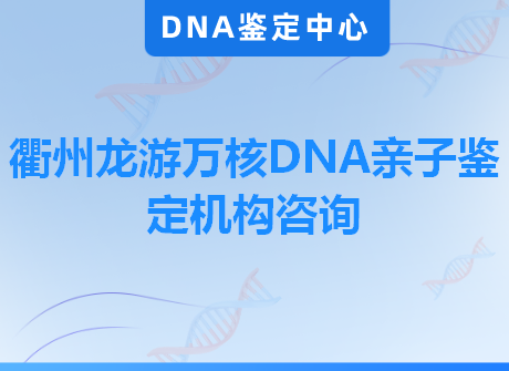 衢州龙游万核DNA亲子鉴定机构咨询