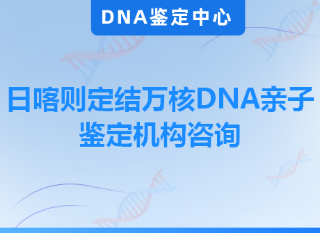 日喀则定结万核DNA亲子鉴定机构咨询