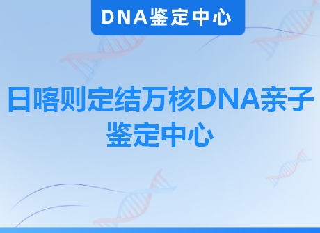 日喀则定结万核DNA亲子鉴定中心