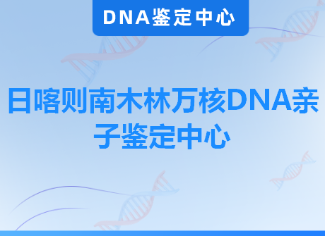 日喀则南木林万核DNA亲子鉴定中心