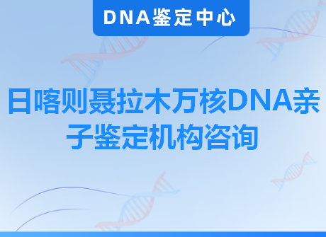 日喀则聂拉木万核DNA亲子鉴定机构咨询