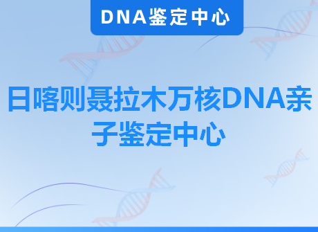 日喀则聂拉木万核DNA亲子鉴定中心