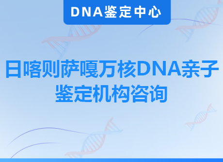 日喀则萨嘎万核DNA亲子鉴定机构咨询