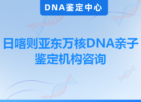 日喀则亚东万核DNA亲子鉴定机构咨询