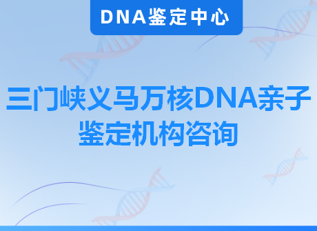三门峡义马万核DNA亲子鉴定机构咨询