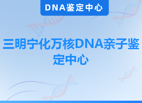 三明宁化万核DNA亲子鉴定中心