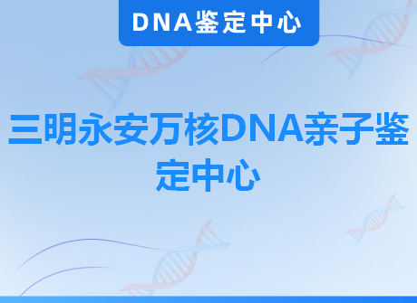 三明永安万核DNA亲子鉴定中心