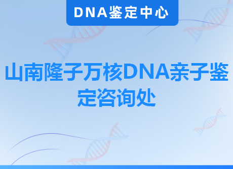 山南隆子万核DNA亲子鉴定咨询处