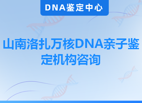 山南洛扎万核DNA亲子鉴定机构咨询