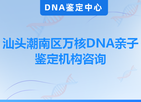 汕头潮南区万核DNA亲子鉴定机构咨询