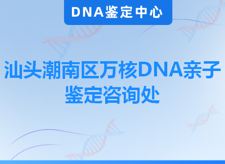 汕头潮南区万核DNA亲子鉴定咨询处