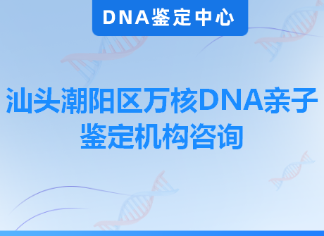 汕头潮阳区万核DNA亲子鉴定机构咨询