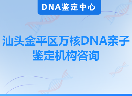 汕头金平区万核DNA亲子鉴定机构咨询