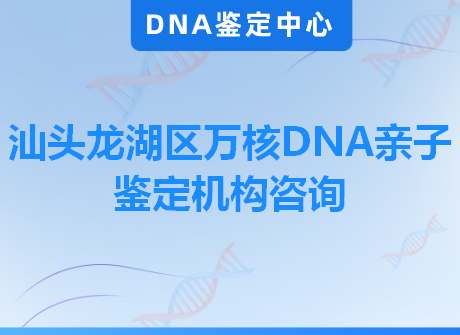 汕头龙湖区万核DNA亲子鉴定机构咨询
