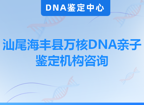 汕尾海丰县万核DNA亲子鉴定机构咨询