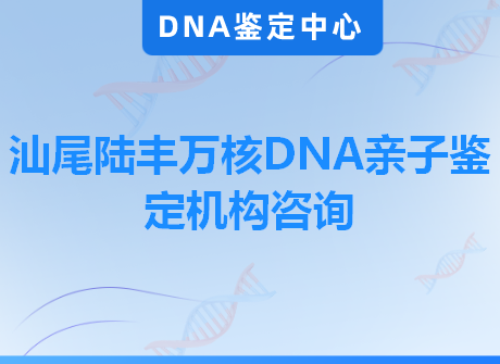 汕尾陆丰万核DNA亲子鉴定机构咨询