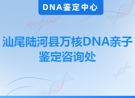 汕尾陆河县万核DNA亲子鉴定咨询处