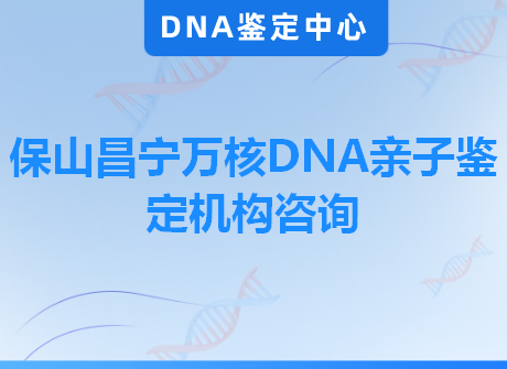 保山昌宁万核DNA亲子鉴定机构咨询