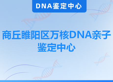 商丘睢阳区万核DNA亲子鉴定中心