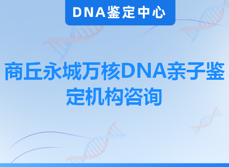商丘永城万核DNA亲子鉴定机构咨询