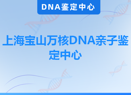 上海宝山万核DNA亲子鉴定中心