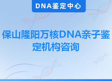 保山隆阳万核DNA亲子鉴定机构咨询