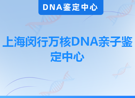 上海闵行万核DNA亲子鉴定中心