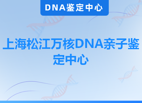 上海松江万核DNA亲子鉴定中心