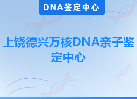 上饶德兴万核DNA亲子鉴定中心