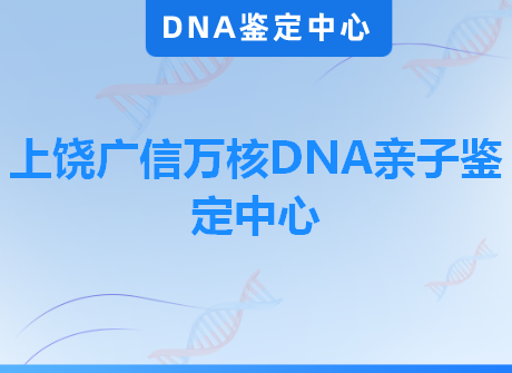 上饶广信万核DNA亲子鉴定中心