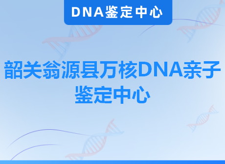 韶关翁源县万核DNA亲子鉴定中心