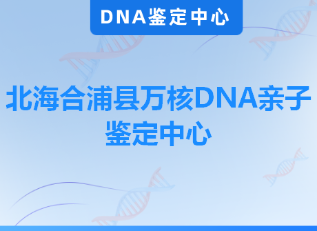 北海合浦县万核DNA亲子鉴定中心
