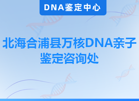 北海合浦县万核DNA亲子鉴定咨询处