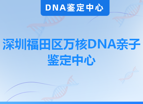 深圳福田区万核DNA亲子鉴定中心
