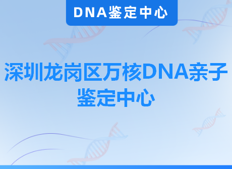深圳龙岗区万核DNA亲子鉴定中心