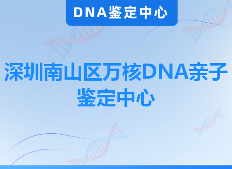 深圳南山区万核DNA亲子鉴定中心