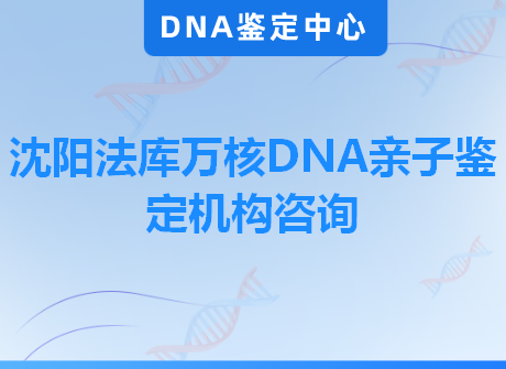 沈阳法库万核DNA亲子鉴定机构咨询