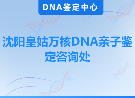 沈阳皇姑万核DNA亲子鉴定咨询处