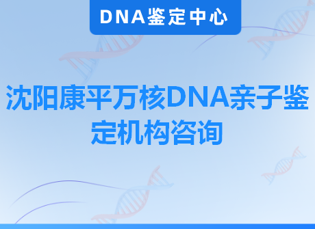 沈阳康平万核DNA亲子鉴定机构咨询