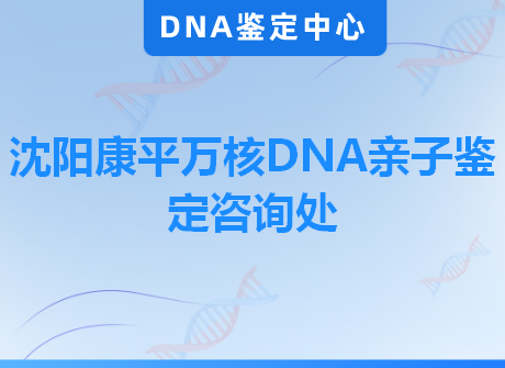 沈阳康平万核DNA亲子鉴定咨询处