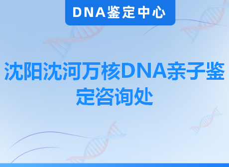 沈阳沈河万核DNA亲子鉴定咨询处