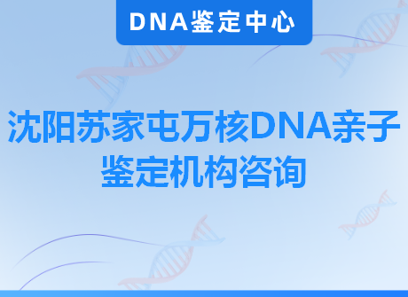 沈阳苏家屯万核DNA亲子鉴定机构咨询