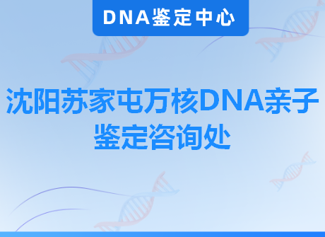 沈阳苏家屯万核DNA亲子鉴定咨询处