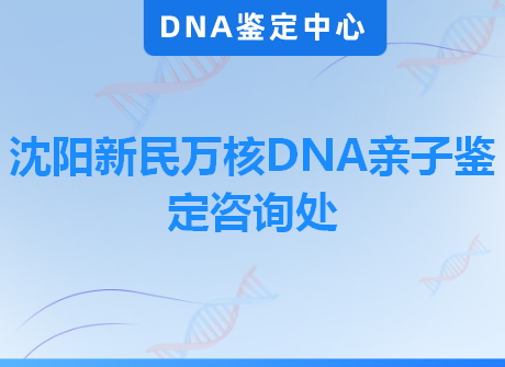 沈阳新民万核DNA亲子鉴定咨询处