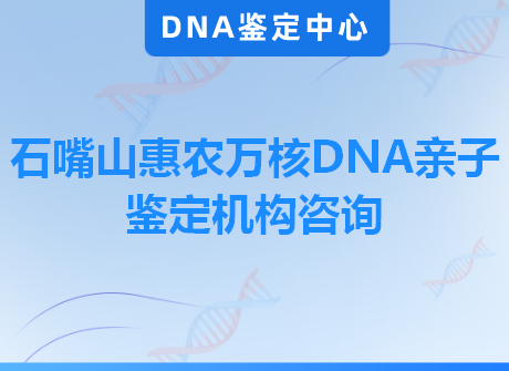 石嘴山惠农万核DNA亲子鉴定机构咨询