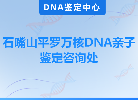 石嘴山平罗万核DNA亲子鉴定咨询处