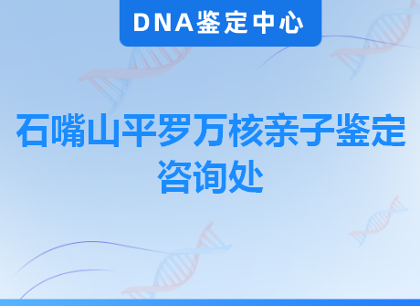 石嘴山平罗万核亲子鉴定咨询处