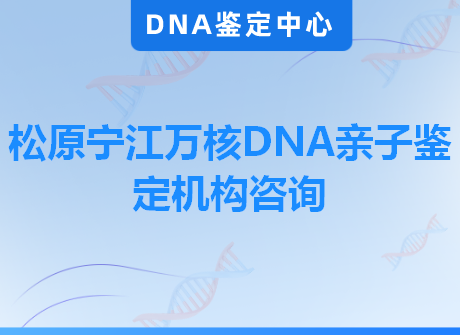 松原宁江万核DNA亲子鉴定机构咨询
